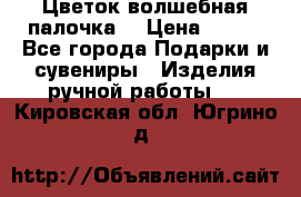  Цветок-волшебная палочка. › Цена ­ 500 - Все города Подарки и сувениры » Изделия ручной работы   . Кировская обл.,Югрино д.